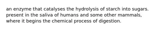 an enzyme that catalyses the hydrolysis of starch into sugars. present in the saliva of humans and some other mammals, where it begins the chemical process of digestion.