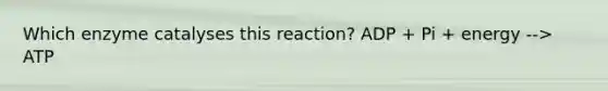 Which enzyme catalyses this reaction? ADP + Pi + energy --> ATP