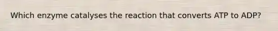 Which enzyme catalyses the reaction that converts ATP to ADP?