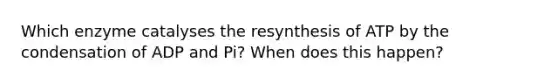 Which enzyme catalyses the resynthesis of ATP by the condensation of ADP and Pi? When does this happen?