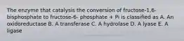 The enzyme that catalysis the conversion of fructose-1,6- bisphosphate to fructose-6- phosphate + Pi is classified as A. An oxidoreductase B. A transferase C. A hydrolase D. A lyase E. A ligase