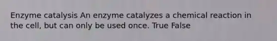 Enzyme catalysis An enzyme catalyzes a chemical reaction in the cell, but can only be used once. True False