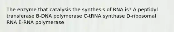 The enzyme that catalysis the synthesis of RNA is? A-peptidyl transferase B-DNA polymerase C-tRNA synthase D-<a href='https://www.questionai.com/knowledge/k4lWAiAI7W-ribosomal-rna' class='anchor-knowledge'>ribosomal rna</a> E-RNA polymerase