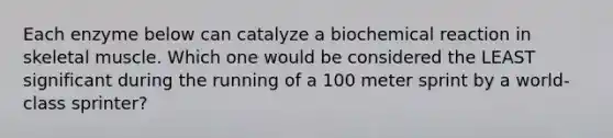 Each enzyme below can catalyze a biochemical reaction in skeletal muscle. Which one would be considered the LEAST significant during the running of a 100 meter sprint by a world-class sprinter?