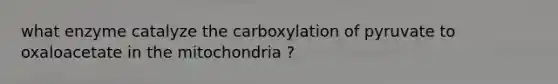 what enzyme catalyze the carboxylation of pyruvate to oxaloacetate in the mitochondria ?