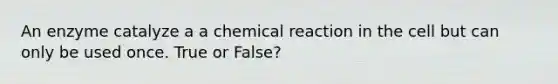 An enzyme catalyze a a chemical reaction in the cell but can only be used once. True or False?