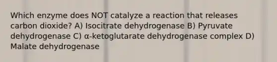 Which enzyme does NOT catalyze a reaction that releases carbon dioxide? A) Isocitrate dehydrogenase B) Pyruvate dehydrogenase C) α-ketoglutarate dehydrogenase complex D) Malate dehydrogenase