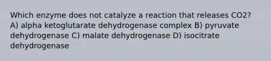 Which enzyme does not catalyze a reaction that releases CO2? A) alpha ketoglutarate dehydrogenase complex B) pyruvate dehydrogenase C) malate dehydrogenase D) isocitrate dehydrogenase