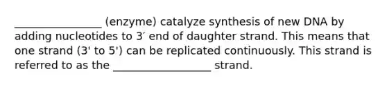 ________________ (enzyme) catalyze synthesis of new DNA by adding nucleotides to 3′ end of daughter strand. This means that one strand (3' to 5') can be replicated continuously. This strand is referred to as the __________________ strand.