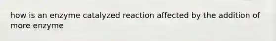 how is an enzyme catalyzed reaction affected by the addition of more enzyme