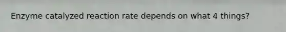 Enzyme catalyzed reaction rate depends on what 4 things?