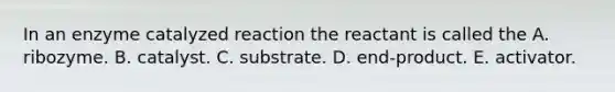 In an enzyme catalyzed reaction the reactant is called the A. ribozyme. B. catalyst. C. substrate. D. end-product. E. activator.