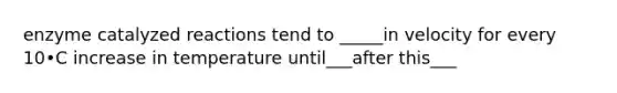 enzyme catalyzed reactions tend to _____in velocity for every 10•C increase in temperature until___after this___