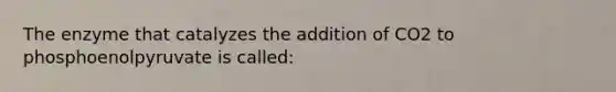 The enzyme that catalyzes the addition of CO2 to phosphoenolpyruvate is called: