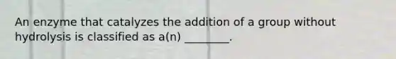 An enzyme that catalyzes the addition of a group without hydrolysis is classified as a(n) ________.