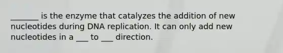 _______ is the enzyme that catalyzes the addition of new nucleotides during DNA replication. It can only add new nucleotides in a ___ to ___ direction.