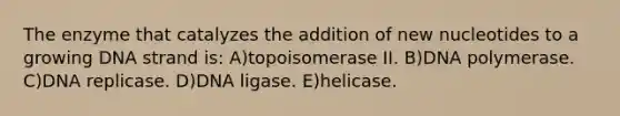 The enzyme that catalyzes the addition of new nucleotides to a growing DNA strand is: A)topoisomerase II. B)DNA polymerase. C)DNA replicase. D)DNA ligase. E)helicase.