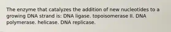 The enzyme that catalyzes the addition of new nucleotides to a growing DNA strand is: DNA ligase. topoisomerase II. DNA polymerase. helicase. DNA replicase.