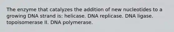 The enzyme that catalyzes the addition of new nucleotides to a growing DNA strand is: helicase. DNA replicase. DNA ligase. topoisomerase II. DNA polymerase.