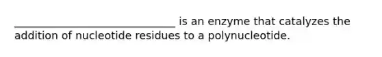 ______________________________ is an enzyme that catalyzes the addition of nucleotide residues to a polynucleotide.