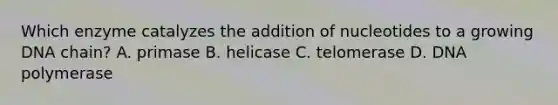 Which enzyme catalyzes the addition of nucleotides to a growing DNA chain? A. primase B. helicase C. telomerase D. DNA polymerase