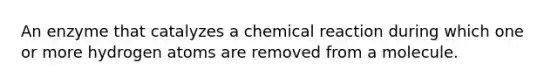 An enzyme that catalyzes a chemical reaction during which one or more hydrogen atoms are removed from a molecule.