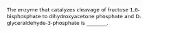 The enzyme that catalyzes cleavage of fructose 1,6-bisphosphate to dihydroxyacetone phosphate and D-glyceraldehyde-3-phosphate is ________.