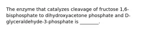 The enzyme that catalyzes cleavage of fructose 1,6-bisphosphate to dihydroxyacetone phosphate and D-glyceraldehyde-3-phosphate is ________.