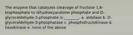 The enzyme that catalyzes cleavage of fructose 1,6-bisphosphate to dihydroxyacetone phosphate and D-glyceraldehyde-3-phosphate is ________. a. aldolase b. D-glyceraldehyde-3-phosphatase c. phosphofructokinase d. hexokinase e. none of the above