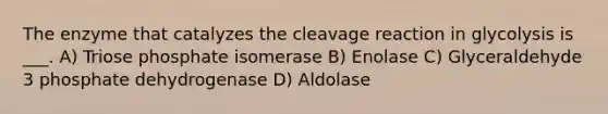 The enzyme that catalyzes the cleavage reaction in glycolysis is ___. A) Triose phosphate isomerase B) Enolase C) Glyceraldehyde 3 phosphate dehydrogenase D) Aldolase