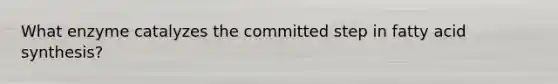 What enzyme catalyzes the committed step in fatty acid synthesis?