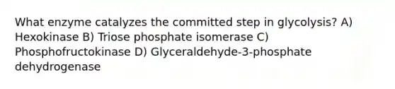 What enzyme catalyzes the committed step in glycolysis? A) Hexokinase B) Triose phosphate isomerase C) Phosphofructokinase D) Glyceraldehyde-3-phosphate dehydrogenase