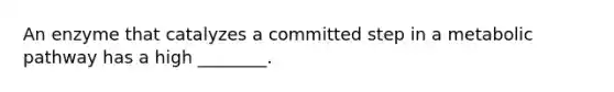 An enzyme that catalyzes a committed step in a metabolic pathway has a high ________.