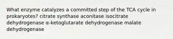 What enzyme catalyzes a committed step of the TCA cycle in prokaryotes? citrate synthase aconitase isocitrate dehydrogenase α-ketoglutarate dehydrogenase malate dehydrogenase