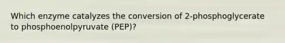 Which enzyme catalyzes the conversion of 2-phosphoglycerate to phosphoenolpyruvate (PEP)?