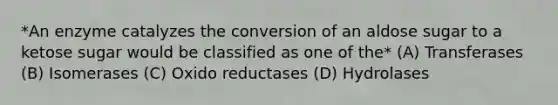 *An enzyme catalyzes the conversion of an aldose sugar to a ketose sugar would be classified as one of the* (A) Transferases (B) Isomerases (C) Oxido reductases (D) Hydrolases