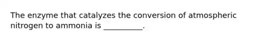 The enzyme that catalyzes the conversion of atmospheric nitrogen to ammonia is __________.