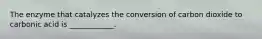 The enzyme that catalyzes the conversion of carbon dioxide to carbonic acid is ____________.