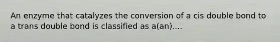 An enzyme that catalyzes the conversion of a cis double bond to a trans double bond is classified as a(an)....