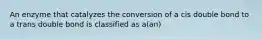 An enzyme that catalyzes the conversion of a cis double bond to a trans double bond is classified as a(an)