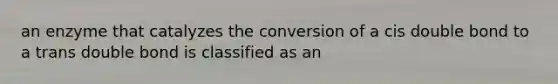 an enzyme that catalyzes the conversion of a cis double bond to a trans double bond is classified as an