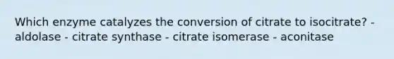 Which enzyme catalyzes the conversion of citrate to isocitrate? - aldolase - citrate synthase - citrate isomerase - aconitase