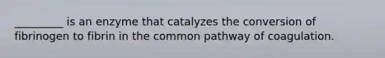 _________ is an enzyme that catalyzes the conversion of fibrinogen to fibrin in the common pathway of coagulation.