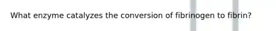 What enzyme catalyzes the conversion of fibrinogen to fibrin?