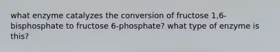 what enzyme catalyzes the conversion of fructose 1,6-bisphosphate to fructose 6-phosphate? what type of enzyme is this?