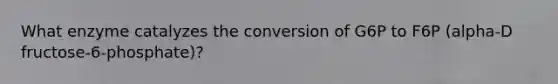 What enzyme catalyzes the conversion of G6P to F6P (alpha-D fructose-6-phosphate)?