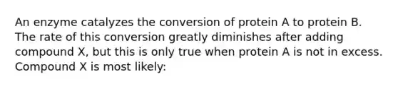 An enzyme catalyzes the conversion of protein A to protein B. The rate of this conversion greatly diminishes after adding compound X, but this is only true when protein A is not in excess. Compound X is most likely: