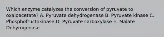 Which enzyme catalyzes the conversion of pyruvate to oxaloacetate? A. Pyruvate dehydrogenase B. Pyruvate kinase C. Phosphofructokinase D. Pyruvate carboxylase E. Malate Dehyrogenase