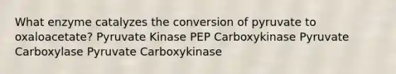 What enzyme catalyzes the conversion of pyruvate to oxaloacetate? Pyruvate Kinase PEP Carboxykinase Pyruvate Carboxylase Pyruvate Carboxykinase