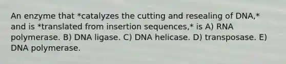 An enzyme that *catalyzes the cutting and resealing of DNA,* and is *translated from insertion sequences,* is A) RNA polymerase. B) DNA ligase. C) DNA helicase. D) transposase. E) DNA polymerase.